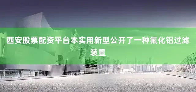 西安股票配资平台本实用新型公开了一种氟化铝过滤装置