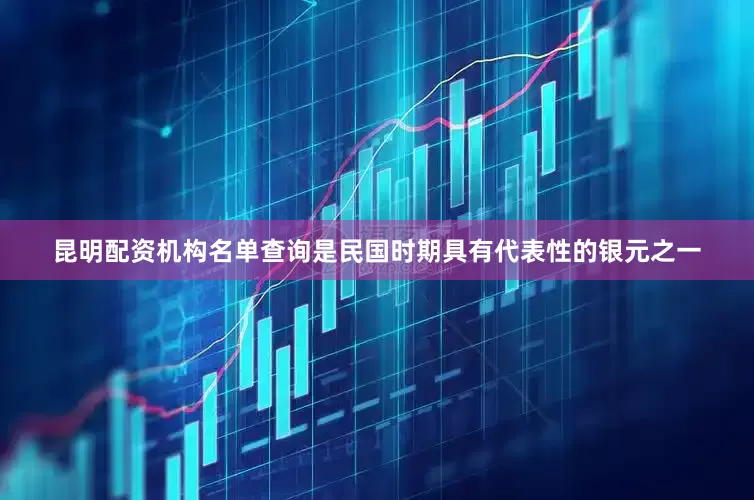昆明配资机构名单查询是民国时期具有代表性的银元之一