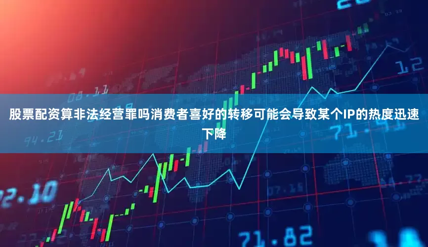 股票配资算非法经营罪吗消费者喜好的转移可能会导致某个IP的热度迅速下降