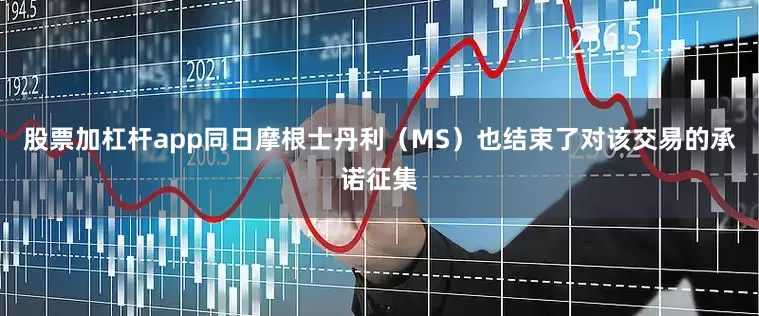 股票加杠杆app同日摩根士丹利（MS）也结束了对该交易的承诺征集
