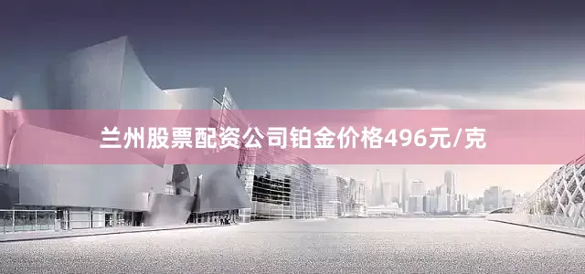 兰州股票配资公司铂金价格496元/克