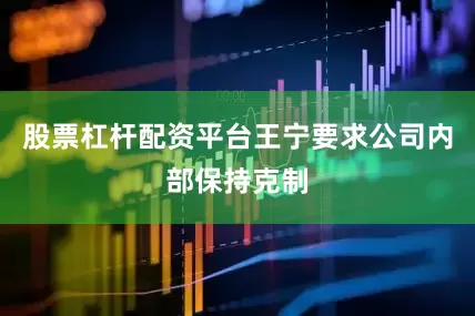 股票杠杆配资平台王宁要求公司内部保持克制