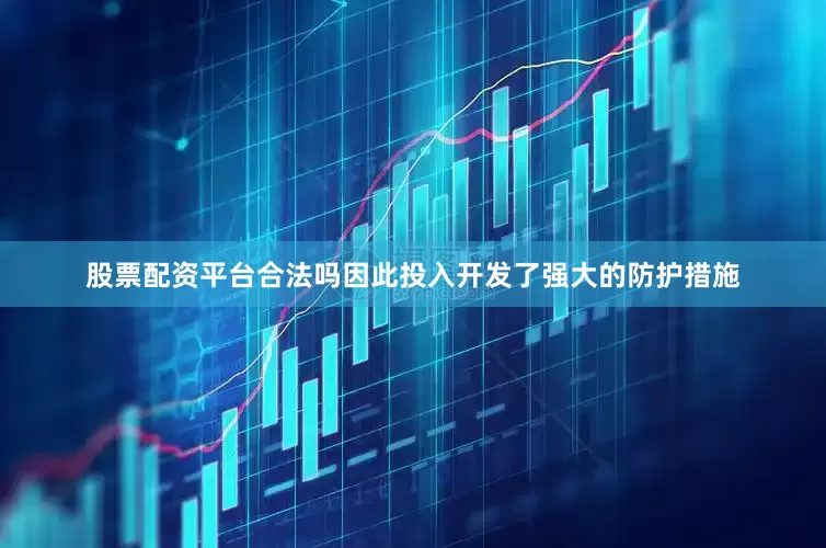 股票配资平台合法吗因此投入开发了强大的防护措施