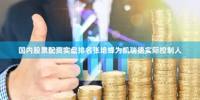 国内股票配资实盘排名张培蜂为凯瑞德实际控制人
