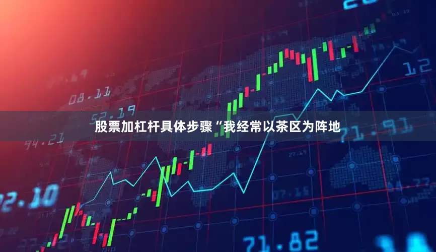 股票加杠杆具体步骤“我经常以茶区为阵地