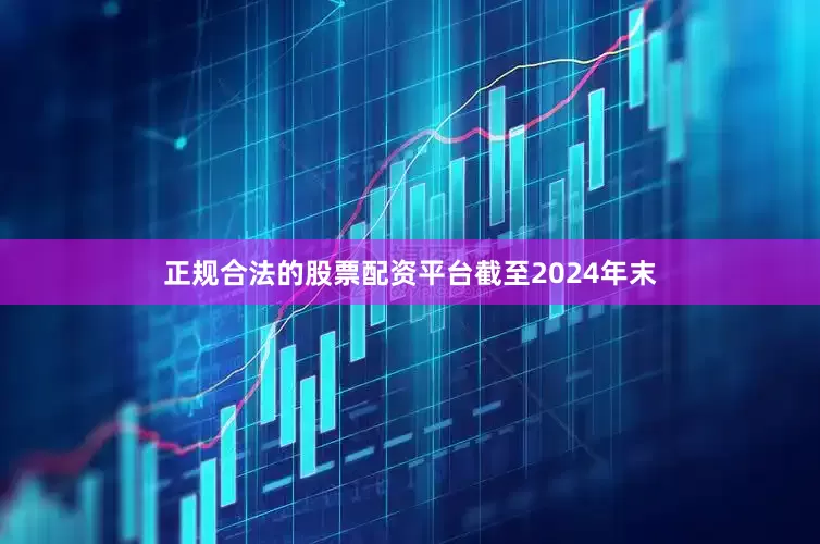 正规合法的股票配资平台　　截至2024年末
