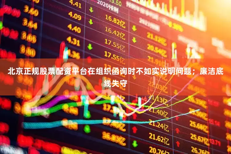 北京正规股票配资平台在组织函询时不如实说明问题;廉洁底线失守