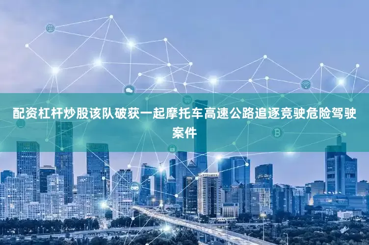 配资杠杆炒股该队破获一起摩托车高速公路追逐竞驶危险驾驶案件