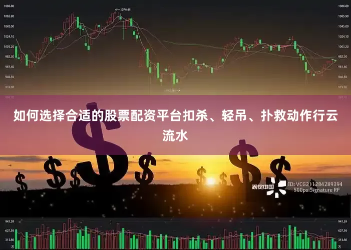 如何选择合适的股票配资平台扣杀、轻吊、扑救动作行云流水