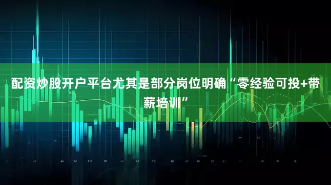 配资炒股开户平台尤其是部分岗位明确“零经验可投+带薪培训”