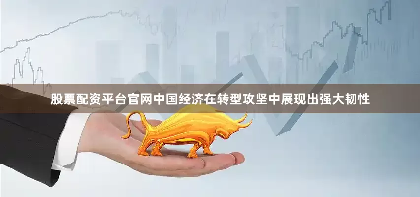 股票配资平台官网中国经济在转型攻坚中展现出强大韧性