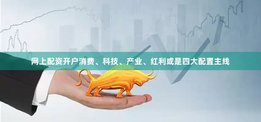 网上配资开户消费、科技、产业、红利或是四大配置主线