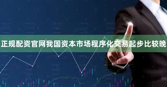 正规配资官网我国资本市场程序化交易起步比较晚