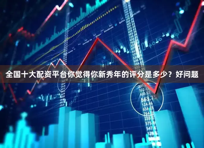 全国十大配资平台你觉得你新秀年的评分是多少？好问题