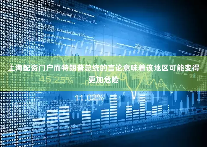 上海配资门户而特朗普总统的言论意味着该地区可能变得更加危险