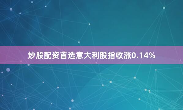 炒股配资首选意大利股指收涨0.14%
