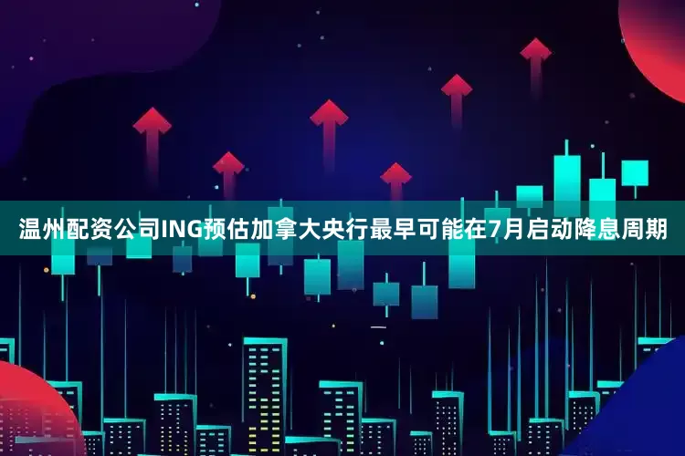 温州配资公司ING预估加拿大央行最早可能在7月启动降息周期