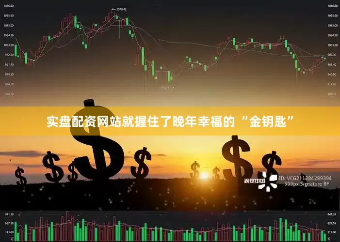 实盘配资网站就握住了晚年幸福的 “金钥匙”