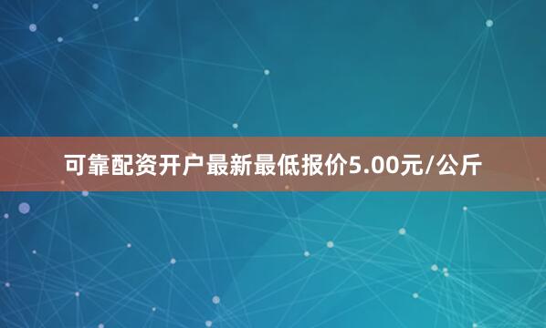 可靠配资开户最新最低报价5.00元/公斤