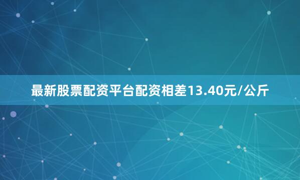 最新股票配资平台配资相差13.40元/公斤