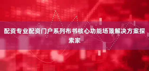 配资专业配资门户系列布书核心功能场景解决方案探索家