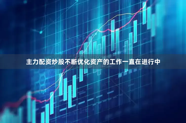 主力配资炒股不断优化资产的工作一直在进行中
