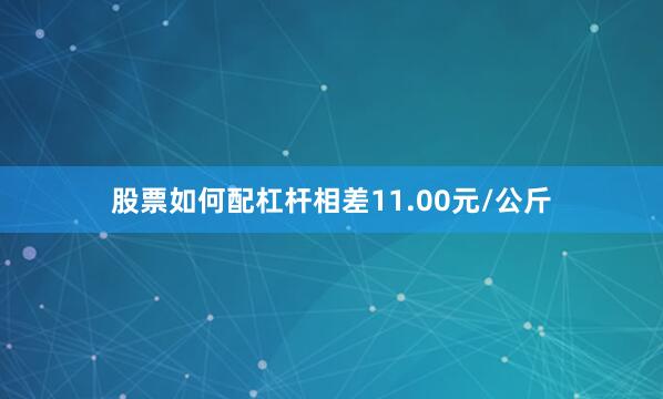 股票如何配杠杆相差11.00元/公斤