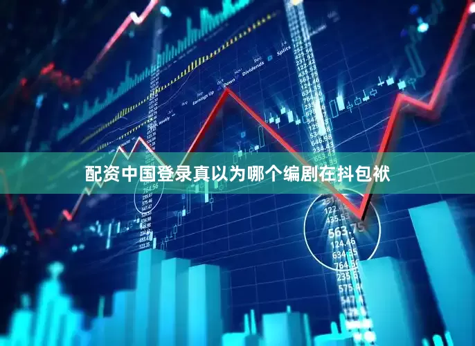 配资中国登录真以为哪个编剧在抖包袱