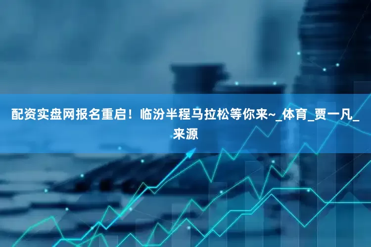 配资实盘网报名重启！临汾半程马拉松等你来~_体育_贾一凡_来源