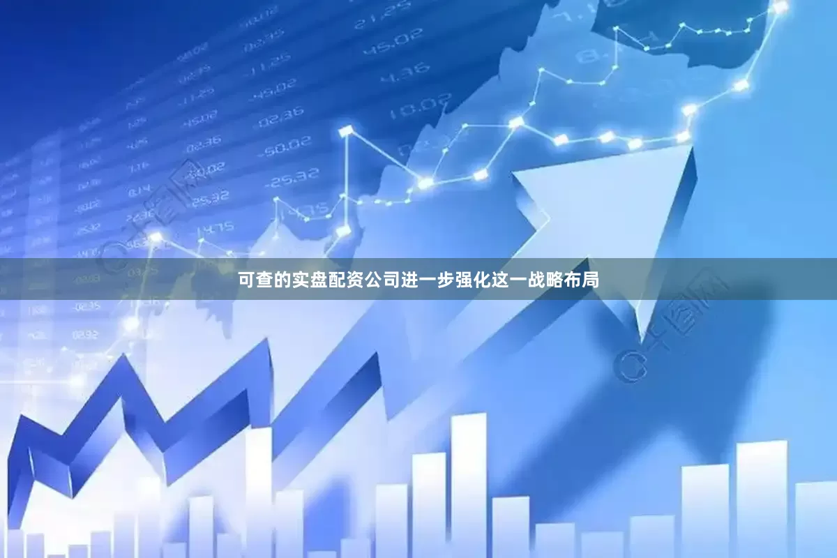 可查的实盘配资公司进一步强化这一战略布局