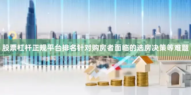 股票杠杆正规平台排名针对购房者面临的选房决策等难题