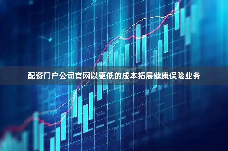 配资门户公司官网以更低的成本拓展健康保险业务