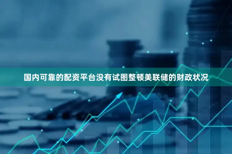国内可靠的配资平台没有试图整顿美联储的财政状况