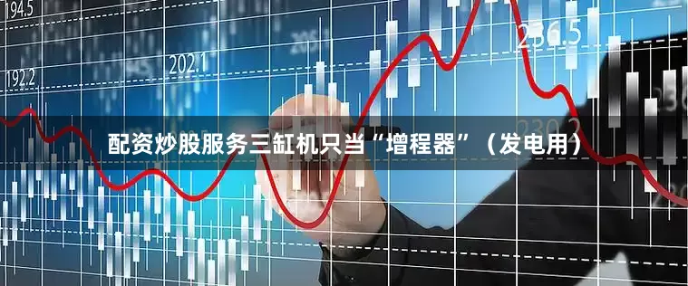 配资炒股服务三缸机只当“增程器”（发电用）