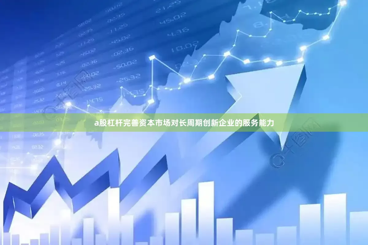 a股杠杆完善资本市场对长周期创新企业的服务能力