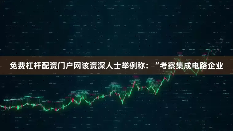免费杠杆配资门户网该资深人士举例称：“考察集成电路企业