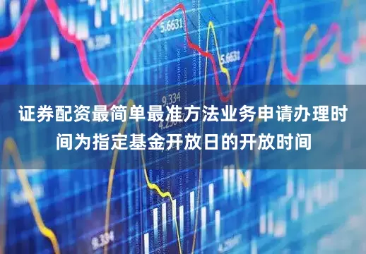 证券配资最简单最准方法业务申请办理时间为指定基金开放日的开放时间