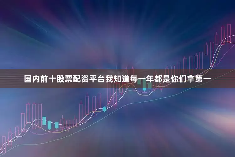 国内前十股票配资平台我知道每一年都是你们拿第一