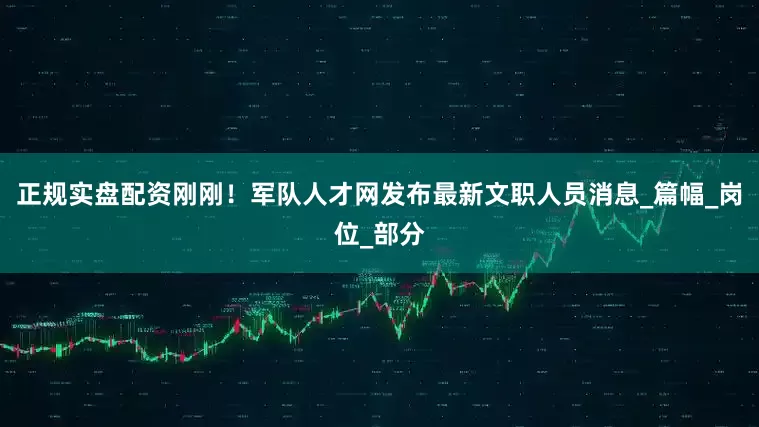 正规实盘配资刚刚！军队人才网发布最新文职人员消息_篇幅_岗位_部分