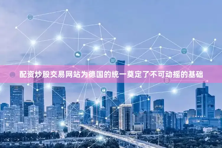 配资炒股交易网站为德国的统一奠定了不可动摇的基础