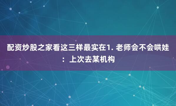 配资炒股之家看这三样最实在1. 老师会不会哄娃：上次去某机构