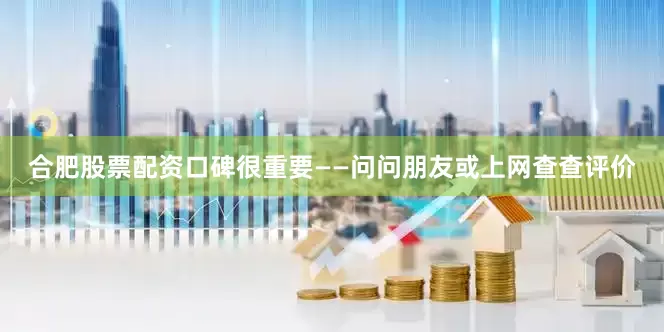 合肥股票配资口碑很重要——问问朋友或上网查查评价