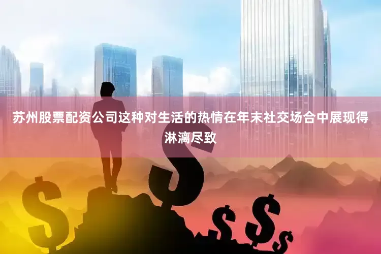 苏州股票配资公司这种对生活的热情在年末社交场合中展现得淋漓尽致