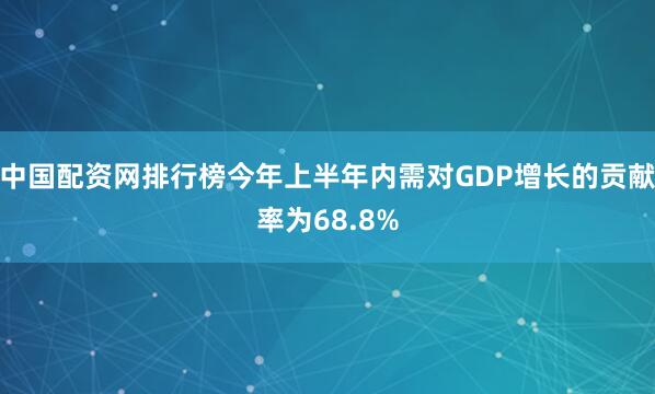 中国配资网排行榜今年上半年内需对GDP增长的贡献率为68.8%
