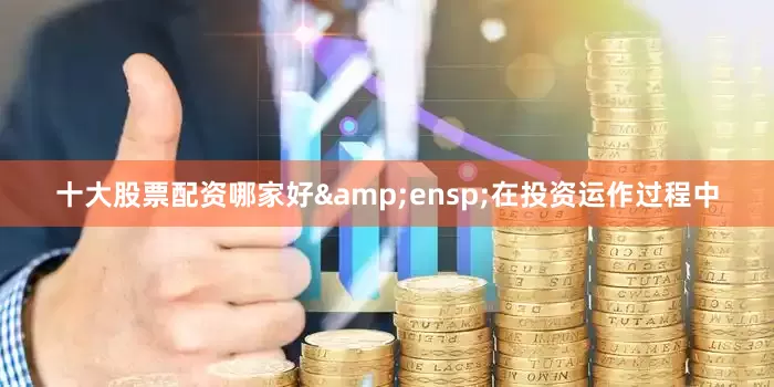 十大股票配资哪家好 在投资运作过程中