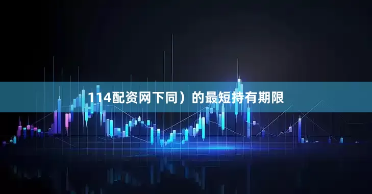 114配资网下同）的最短持有期限