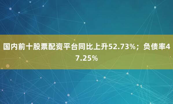 国内前十股票配资平台同比上升52.73%；负债率47.25%