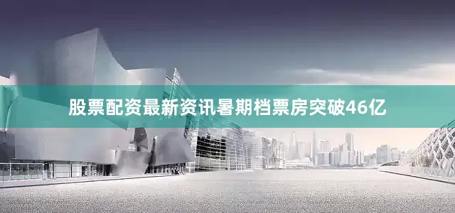 股票配资最新资讯暑期档票房突破46亿
