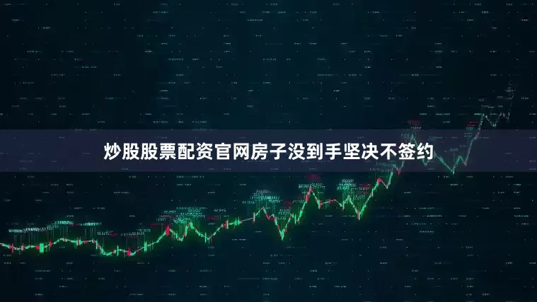 炒股股票配资官网房子没到手坚决不签约