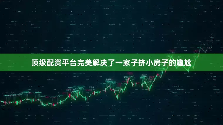 顶级配资平台完美解决了一家子挤小房子的尴尬